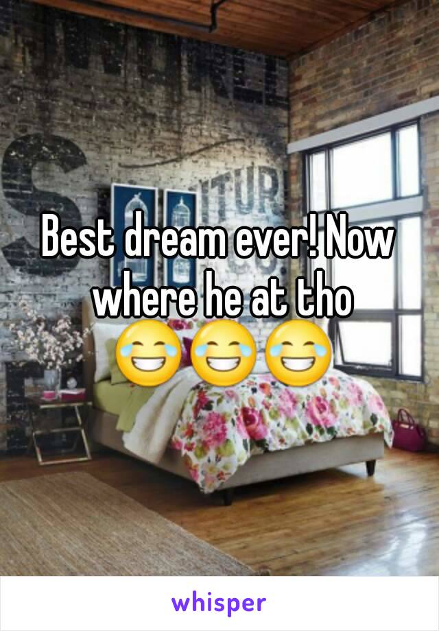 Best dream ever! Now where he at tho 😂😂😂