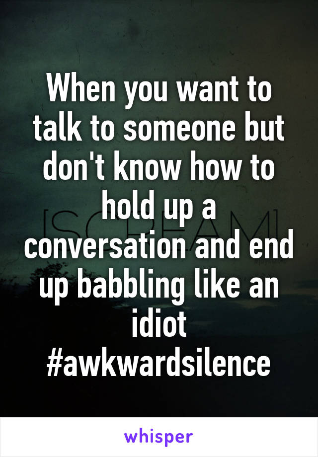 When you want to talk to someone but don't know how to hold up a conversation and end up babbling like an idiot
#awkwardsilence