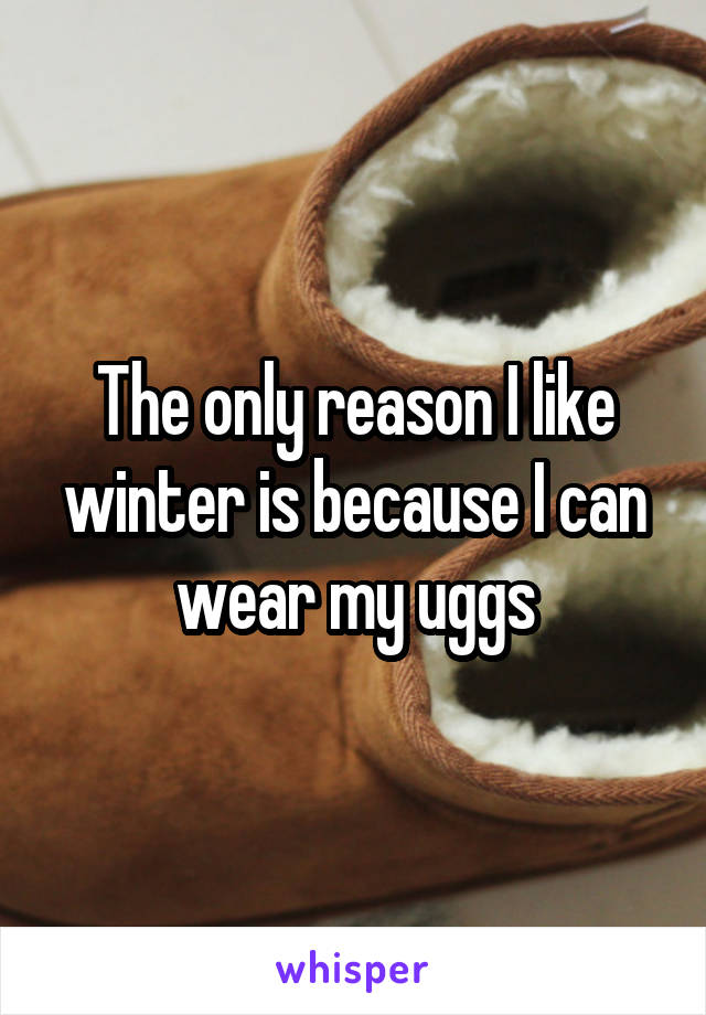 The only reason I like winter is because I can wear my uggs