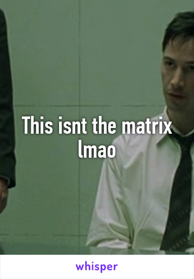 This isnt the matrix lmao