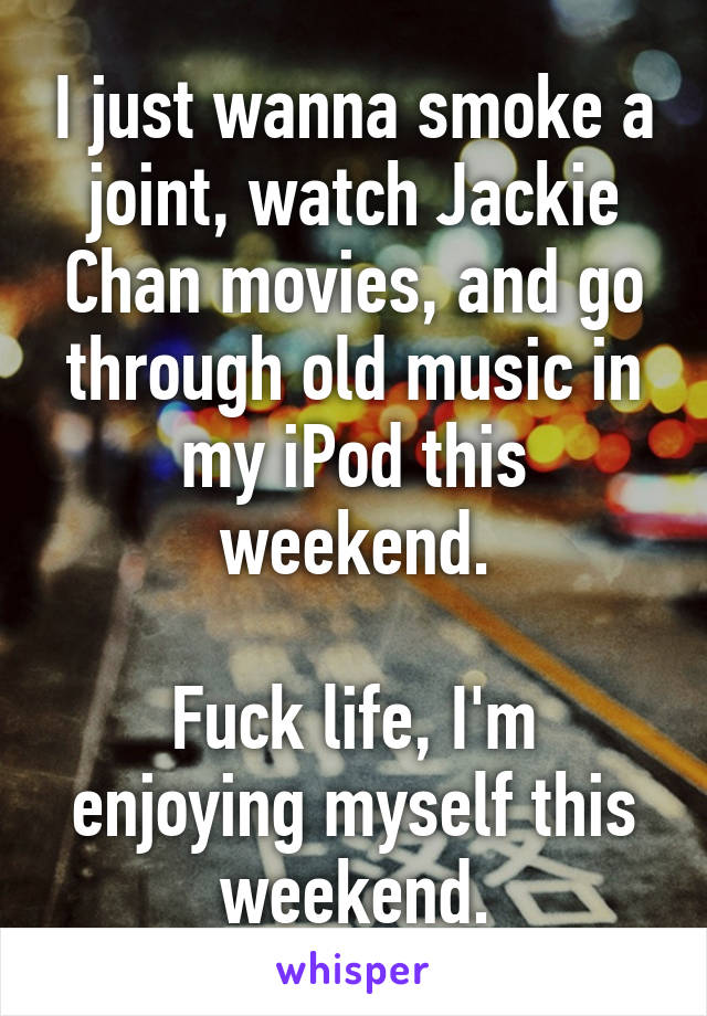 I just wanna smoke a joint, watch Jackie Chan movies, and go through old music in my iPod this weekend.

Fuck life, I'm enjoying myself this weekend.