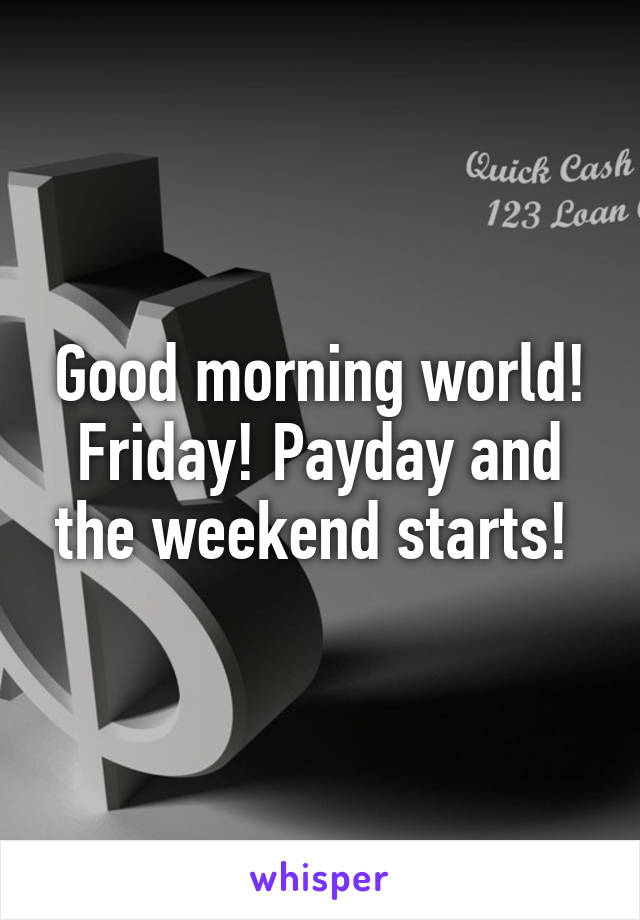 Good morning world! Friday! Payday and the weekend starts! 