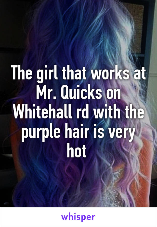 The girl that works at Mr. Quicks on Whitehall rd with the purple hair is very hot 