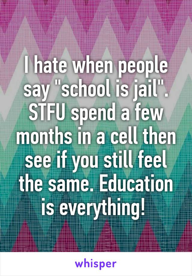 I hate when people say "school is jail". STFU spend a few months in a cell then see if you still feel the same. Education is everything! 