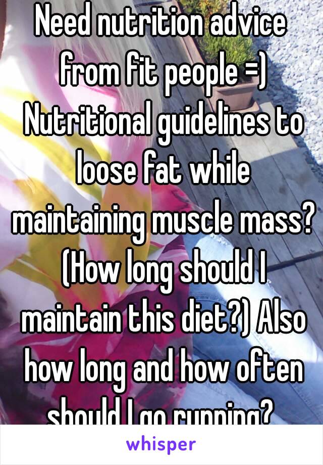 Need nutrition advice from fit people =) Nutritional guidelines to loose fat while maintaining muscle mass? (How long should I maintain this diet?) Also how long and how often should I go running? 