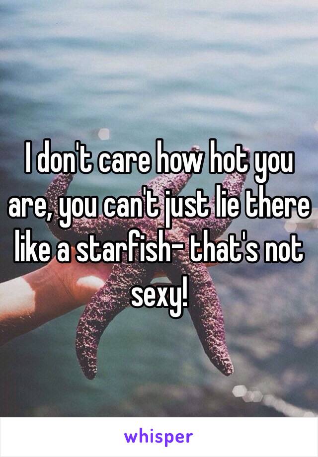 I don't care how hot you are, you can't just lie there like a starfish- that's not sexy! 