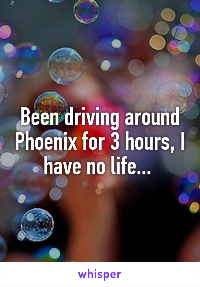 Been driving around Phoenix for 3 hours, I have no life... 