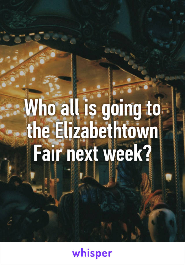 Who all is going to the Elizabethtown Fair next week?