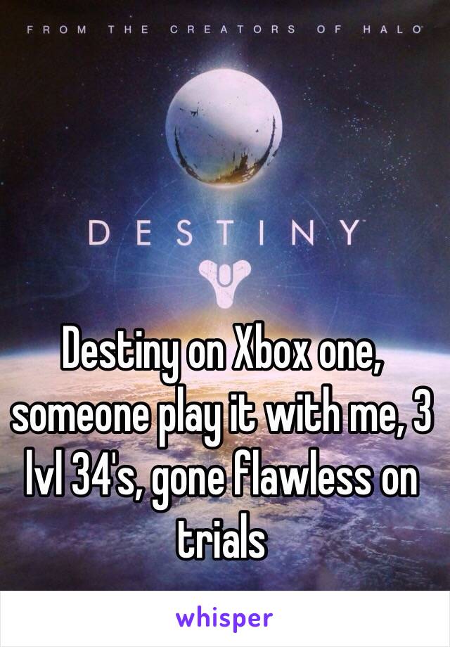 Destiny on Xbox one, someone play it with me, 3 lvl 34's, gone flawless on trials 