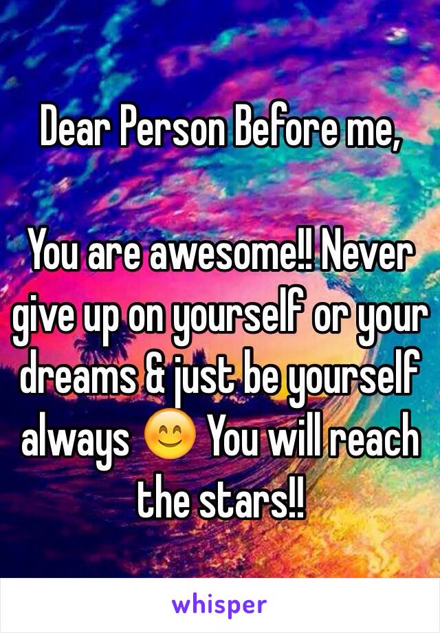 Dear Person Before me,

You are awesome!! Never give up on yourself or your dreams & just be yourself always 😊 You will reach the stars!!