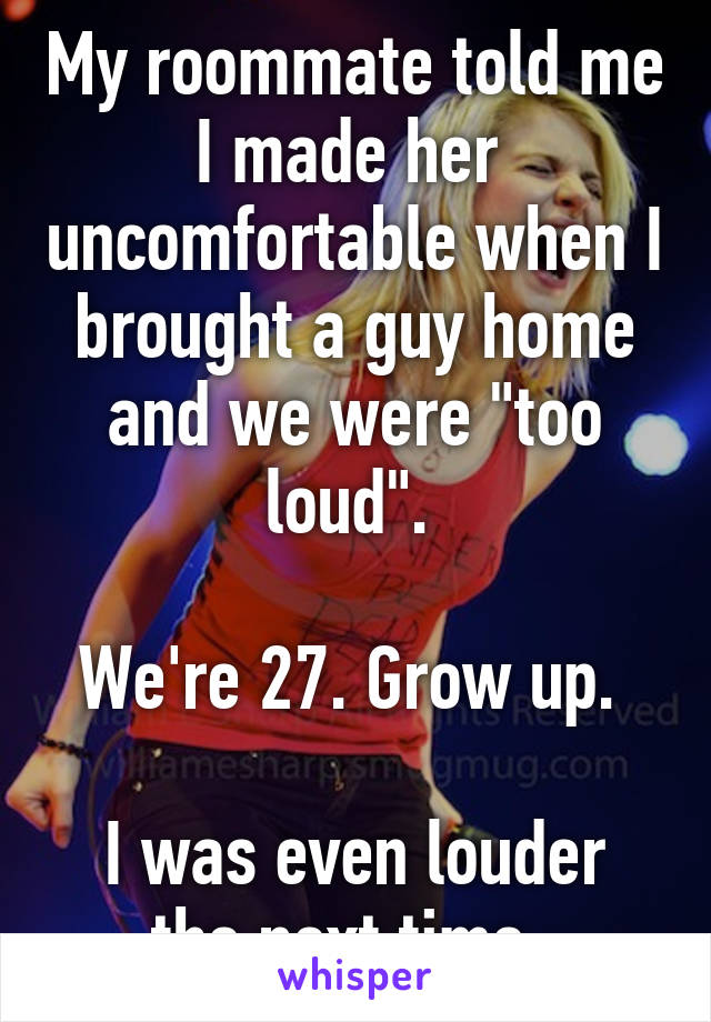 My roommate told me I made her  uncomfortable when I brought a guy home and we were "too loud". 

We're 27. Grow up. 

I was even louder the next time. 