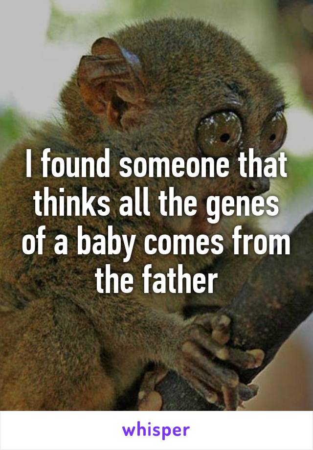 I found someone that thinks all the genes of a baby comes from the father