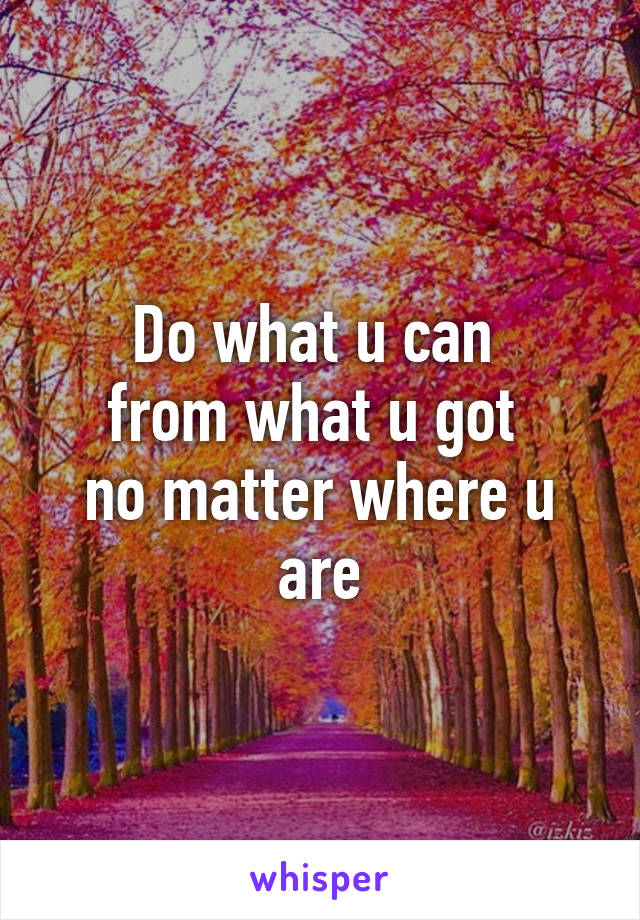 Do what u can 
from what u got 
no matter where u are