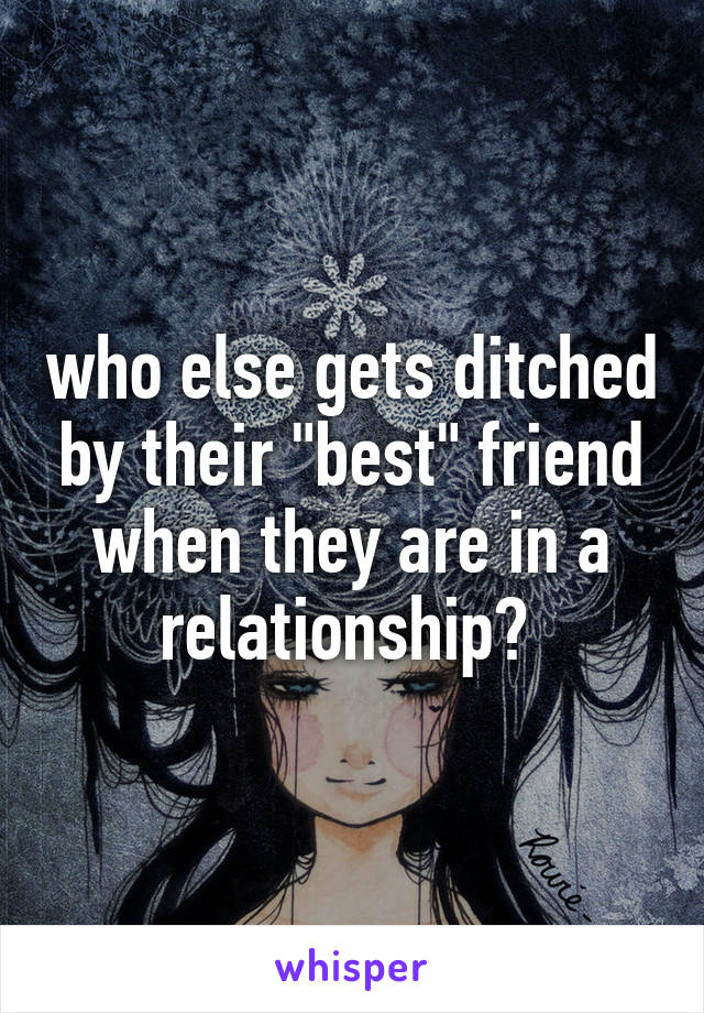 who else gets ditched by their "best" friend when they are in a relationship? 