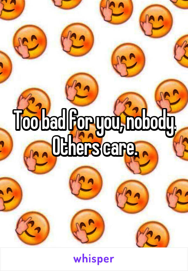 Too bad for you, nobody. Others care.