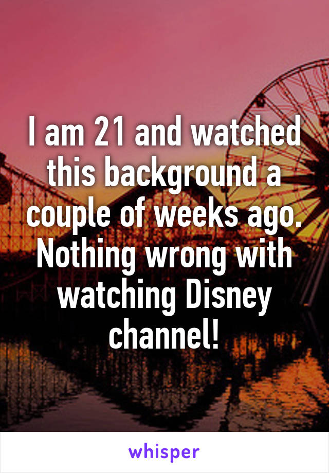 I am 21 and watched this background a couple of weeks ago. Nothing wrong with watching Disney channel!