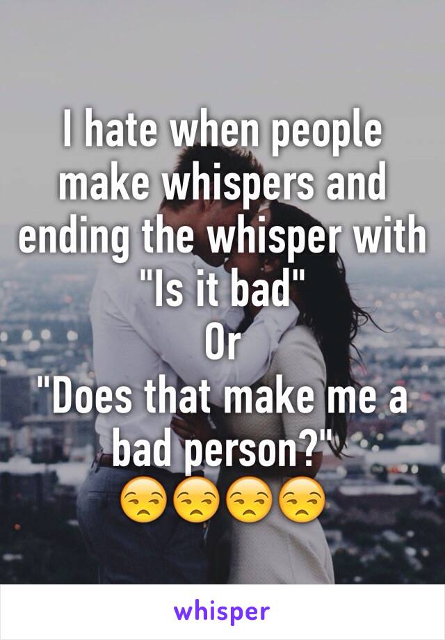 I hate when people make whispers and ending the whisper with 
"Is it bad"
Or
"Does that make me a bad person?"
😒😒😒😒