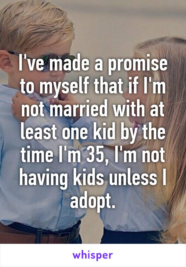 I've made a promise to myself that if I'm not married with at least one kid by the time I'm 35, I'm not having kids unless I adopt.