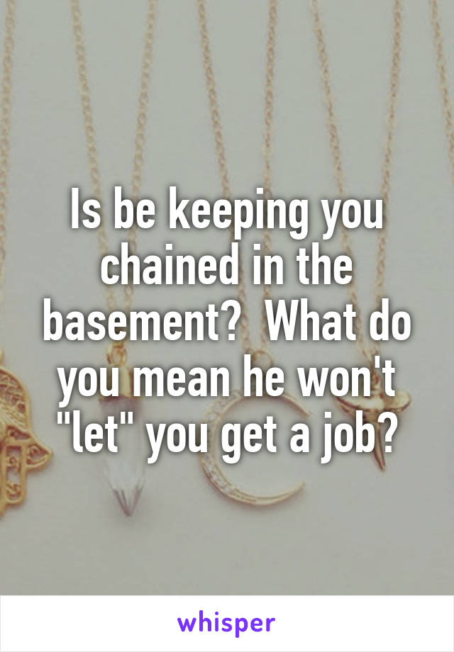 Is be keeping you chained in the basement?  What do you mean he won't "let" you get a job?