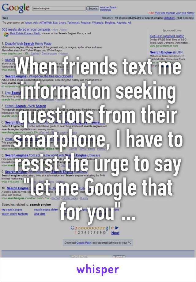 When friends text me information seeking questions from their smartphone, I have to resist the urge to say "let me Google that for you"...