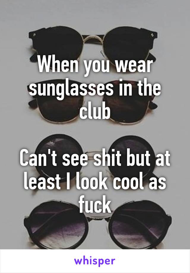 When you wear sunglasses in the club

Can't see shit but at least I look cool as fuck