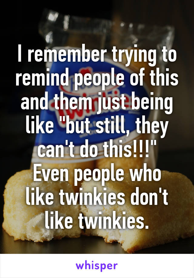 I remember trying to remind people of this and them just being like "but still, they can't do this!!!"
Even people who like twinkies don't like twinkies.