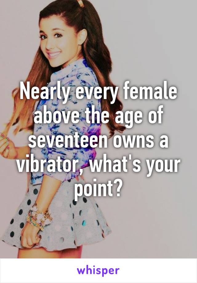 Nearly every female above the age of seventeen owns a vibrator, what's your point?