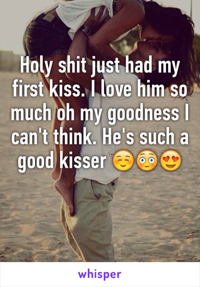 Holy shit just had my first kiss. I love him so much oh my goodness I can't think. He's such a good kisser ☺😳️😍