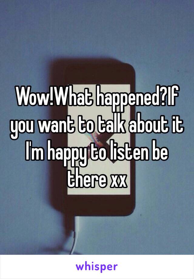 Wow!What happened?If you want to talk about it I'm happy to listen be there xx