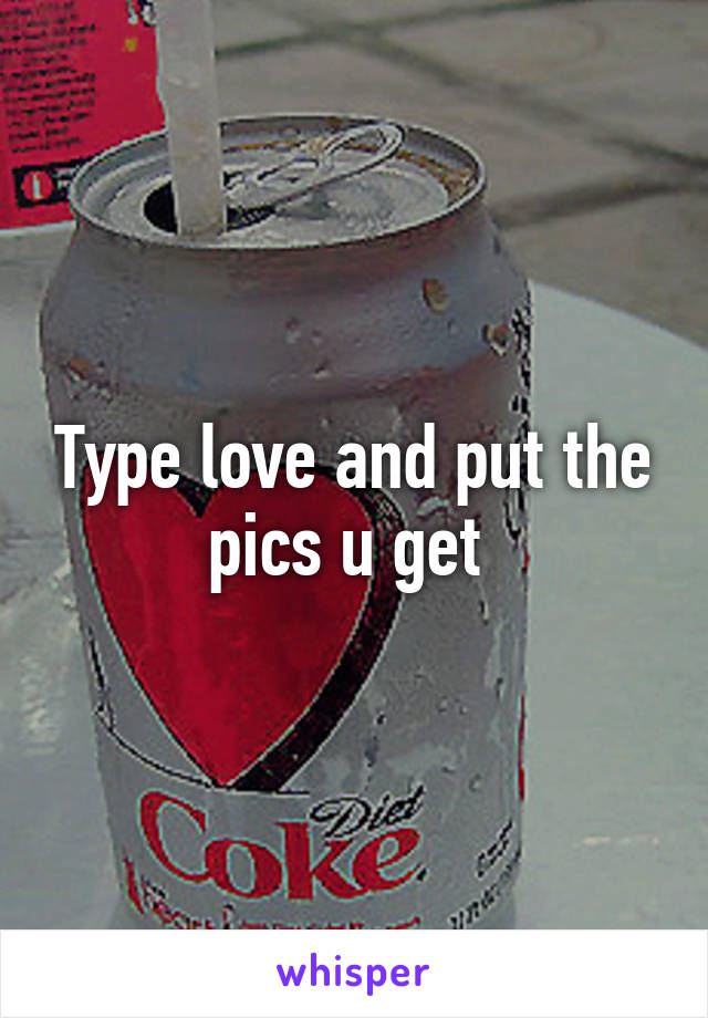 Type love and put the pics u get 