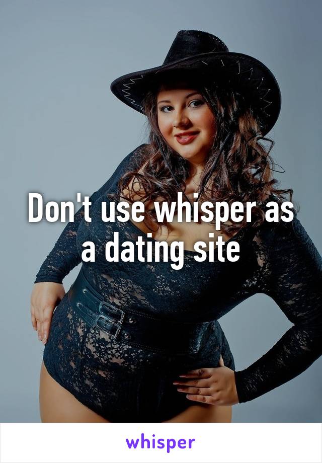 Don't use whisper as a dating site