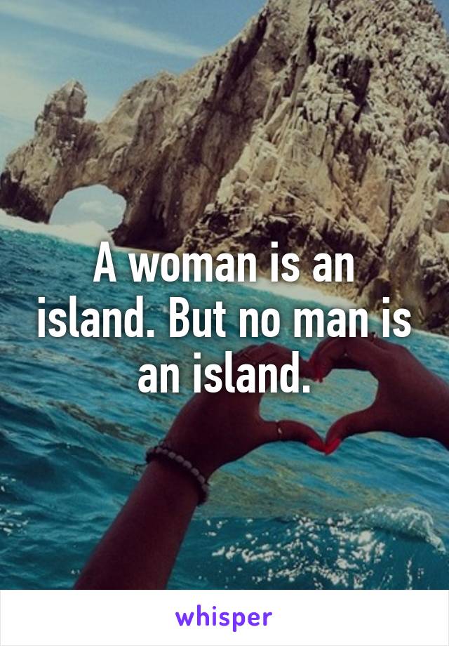 A woman is an island. But no man is an island.