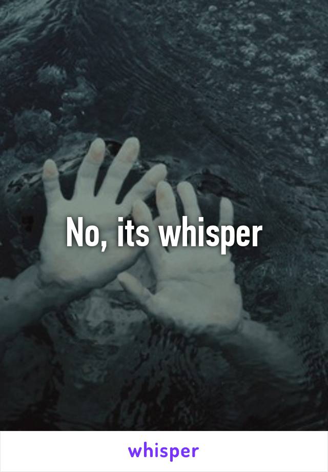 No, its whisper