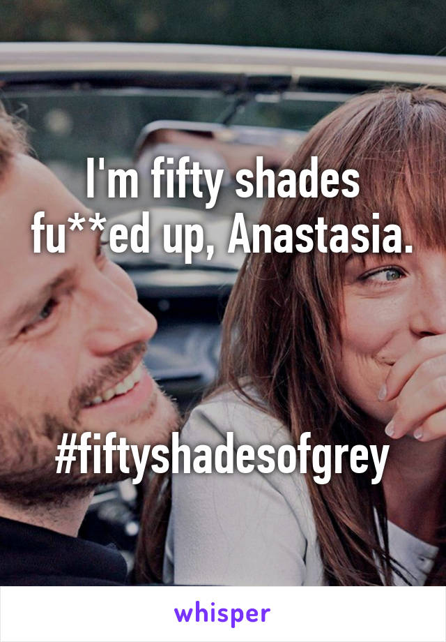 I'm fifty shades fu**ed up, Anastasia. 


#fiftyshadesofgrey