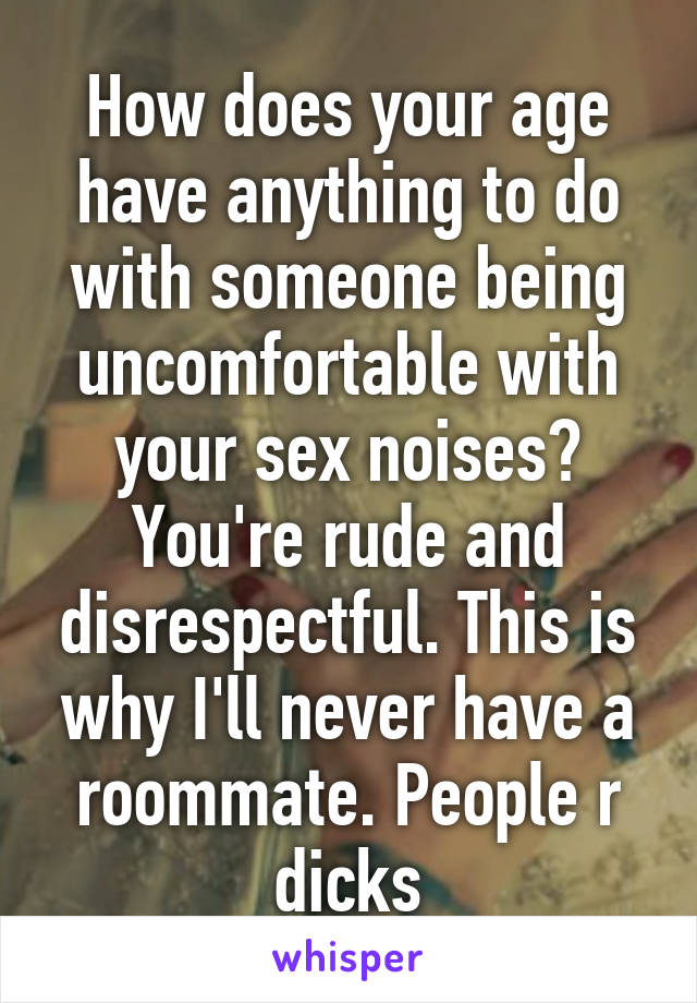 How does your age have anything to do with someone being uncomfortable with your sex noises? You're rude and disrespectful. This is why I'll never have a roommate. People r dicks