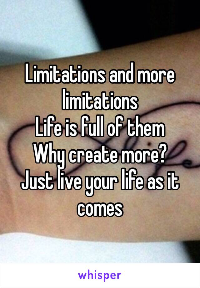 Limitations and more limitations
Life is full of them
Why create more?
Just live your life as it comes