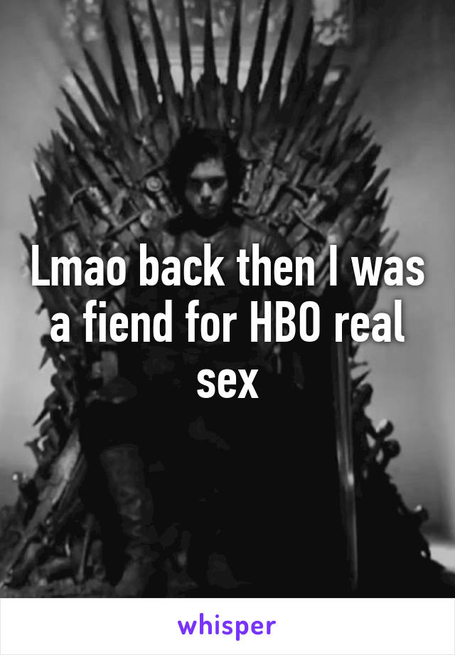 Lmao back then I was a fiend for HBO real sex