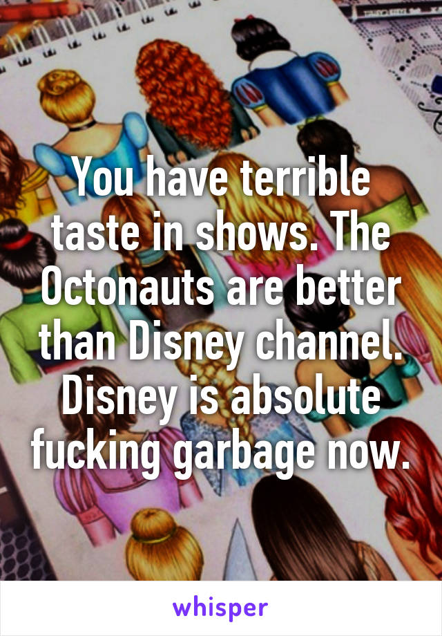 You have terrible taste in shows. The Octonauts are better than Disney channel. Disney is absolute fucking garbage now.