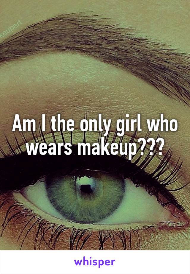 Am I the only girl who wears makeup???