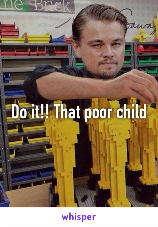 Do it!! That poor child