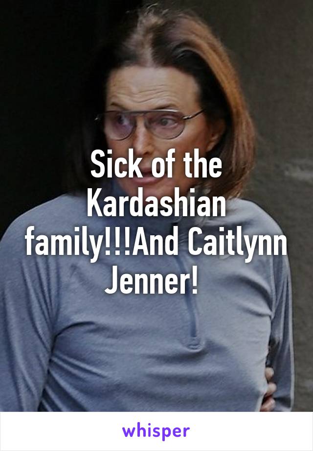 Sick of the Kardashian family!!!And Caitlynn Jenner! 