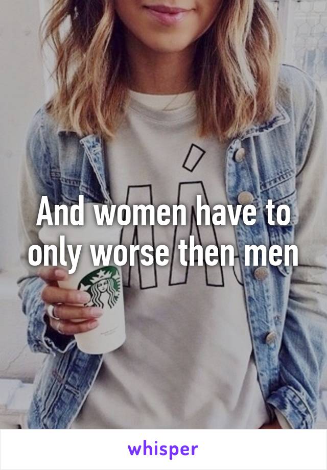 And women have to only worse then men