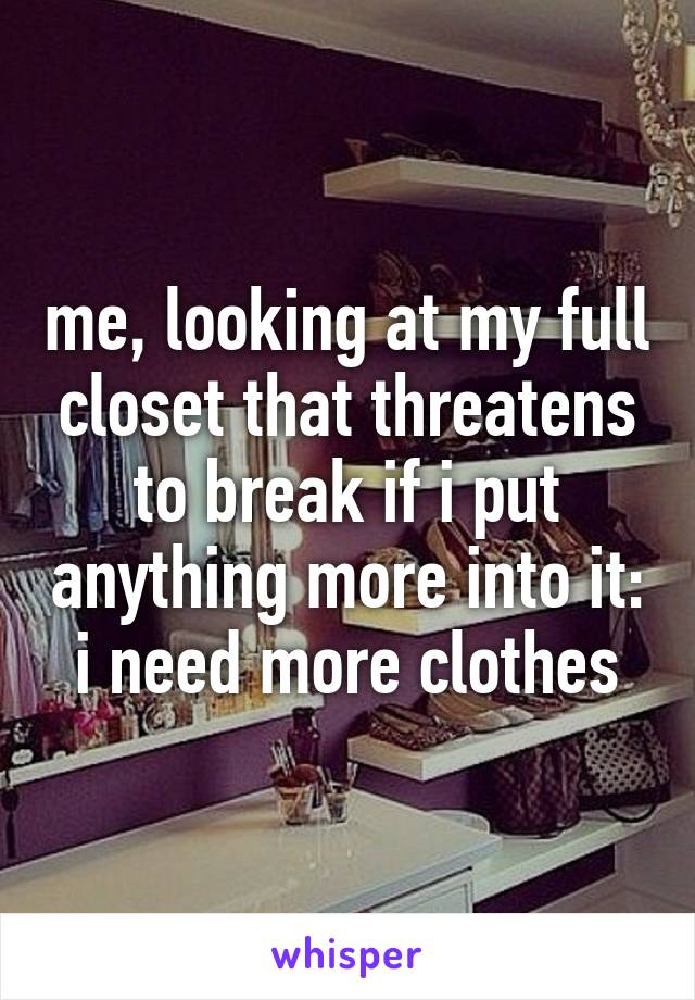 me, looking at my full closet that threatens to break if i put anything more into it: i need more clothes