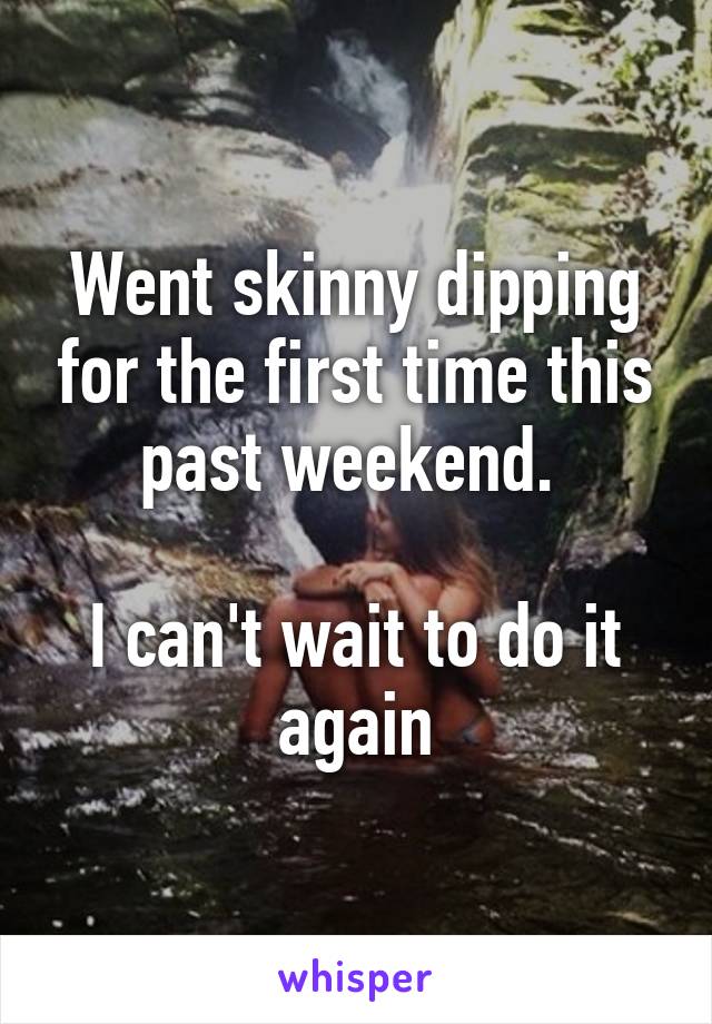 Went skinny dipping for the first time this past weekend. 

I can't wait to do it again