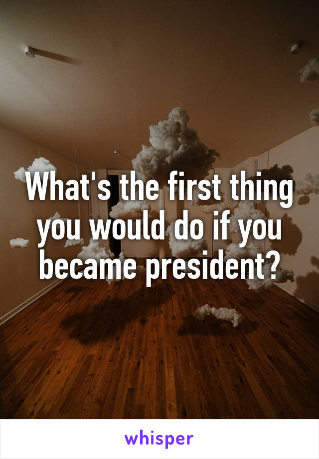 What's the first thing you would do if you became president?