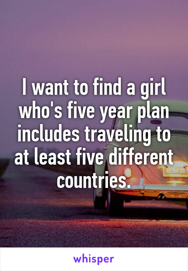 I want to find a girl who's five year plan includes traveling to at least five different countries.