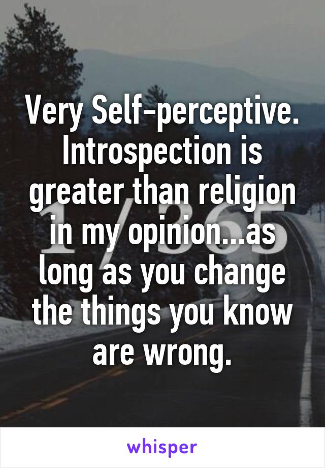 Very Self-perceptive. Introspection is greater than religion in my opinion...as long as you change the things you know are wrong.