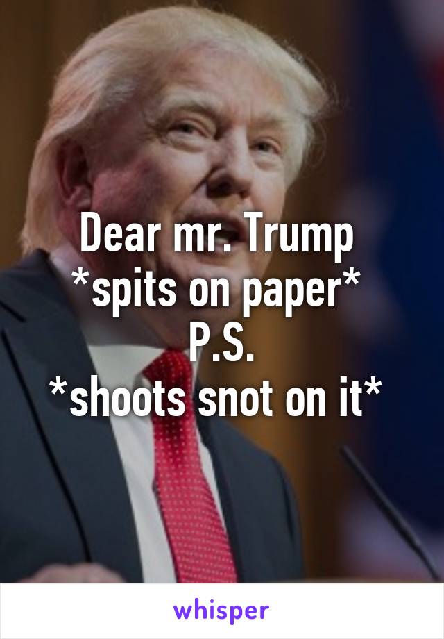 Dear mr. Trump 
*spits on paper* 
P.S.
*shoots snot on it* 