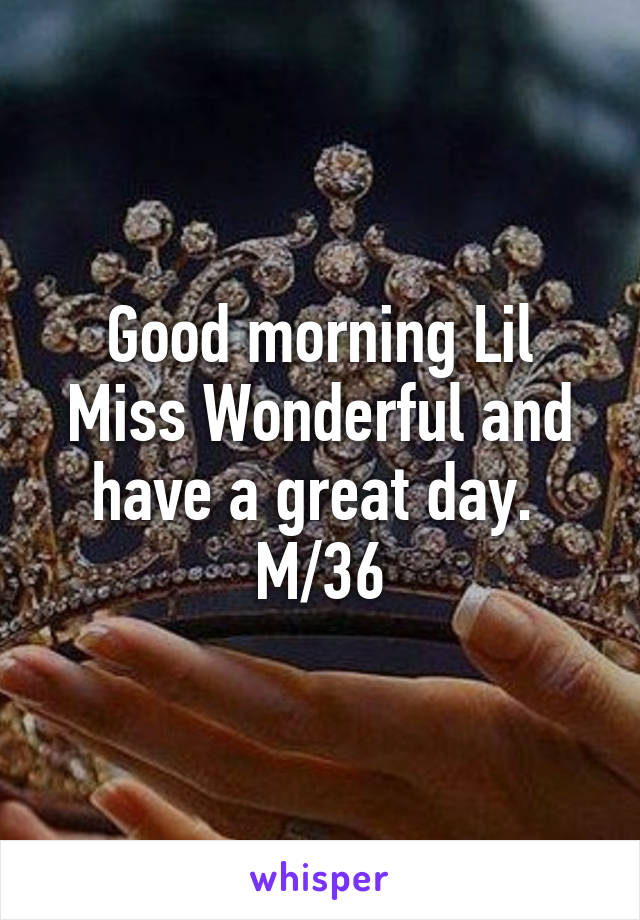 Good morning Lil Miss Wonderful and have a great day. 
M/36