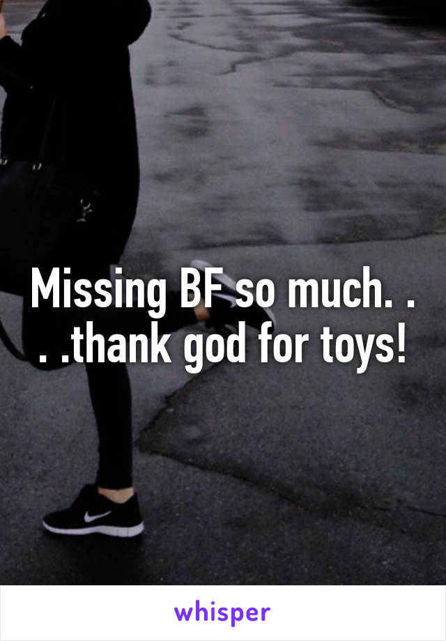 Missing BF so much. . . .thank god for toys!